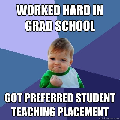 Worked hard in grad school Got preferred student teaching placement   Success Kid