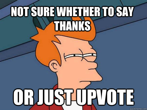 Not sure whether to say thanks or just upvote  Futurama Fry