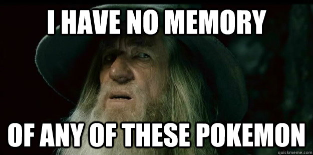 i have no memory of any of these pokemon  I have no memory Gandalf