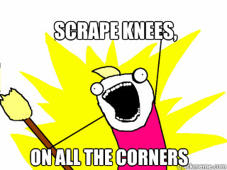 scrape knees, on all the corners  All The Things