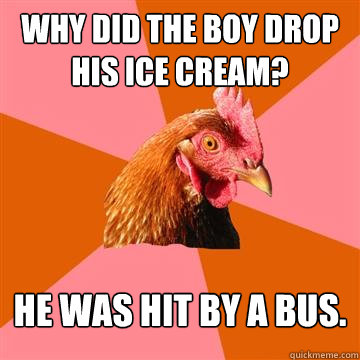 Why did the boy drop his ice cream? He was hit by a bus.  Anti-Joke Chicken