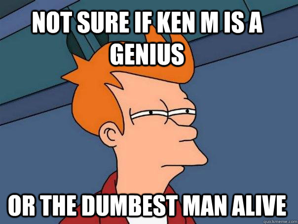 not sure if ken m is a genius or the dumbest man alive  Futurama Fry