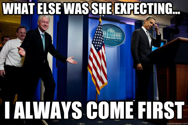 what else was she expecting... I always come first  Inappropriate Timing Bill Clinton