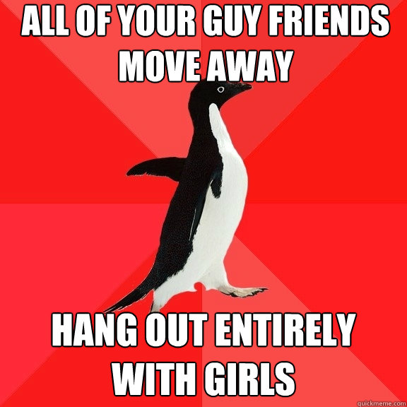 All of your guy friends move away Hang out entirely with girls  Socially Awesome Penguin