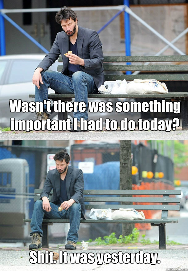 Wasn't there was something important I had to do today? Shit. It was yesterday.  Sad Keanu