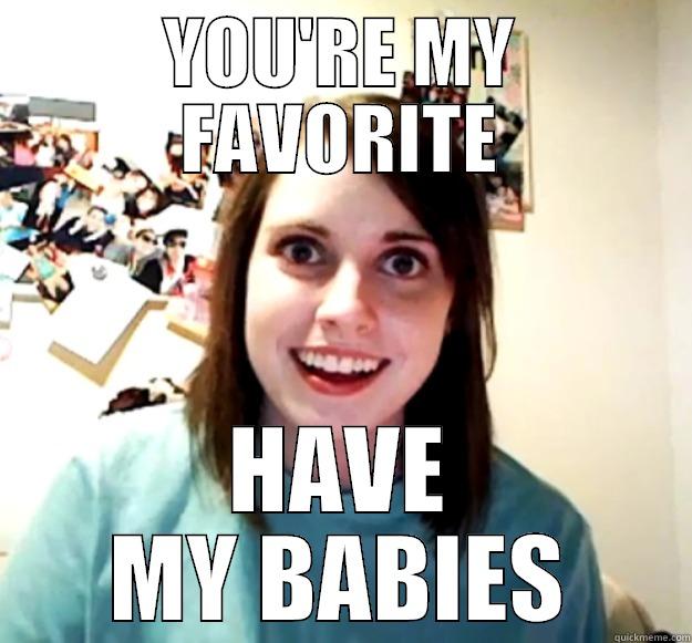 YOU'RE MY FAVORITE HAVE MY BABIES Overly Attached Girlfriend