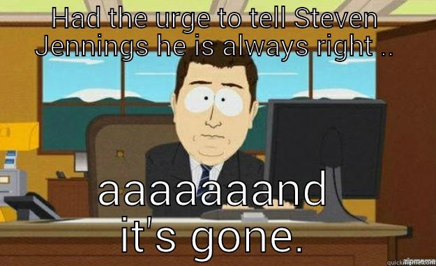 HAD THE URGE TO TELL STEVEN JENNINGS HE IS ALWAYS RIGHT .. AAAAAAAND IT'S GONE. aaaand its gone