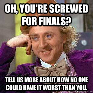 Oh, you're screwed for finals? Tell us more about how no one could have it worst than you. - Oh, you're screwed for finals? Tell us more about how no one could have it worst than you.  Condescending Wonka