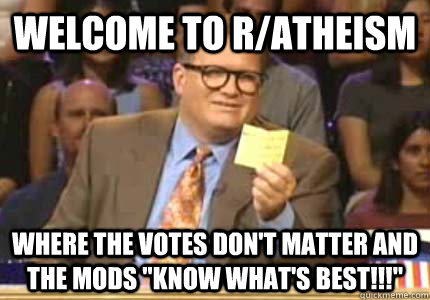 Welcome to r/atheism Where the votes don't matter and the mods 