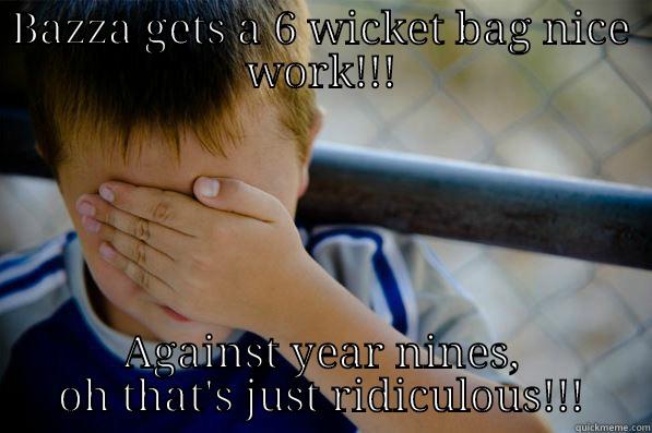 BAZZA GETS A 6 WICKET BAG NICE WORK!!! AGAINST YEAR NINES, OH THAT'S JUST RIDICULOUS!!! Confession kid