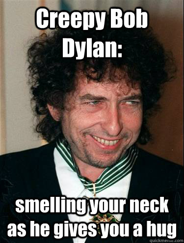 Creepy Bob Dylan: smelling your neck as he gives you a hug  Creepy Bob Dylan