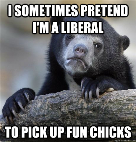 I sometimes pretend I'm a liberal To pick up fun chicks   Confession Bear