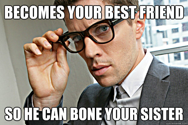 Becomes your best friend so he can bone your sister  Misunderstood nice guy