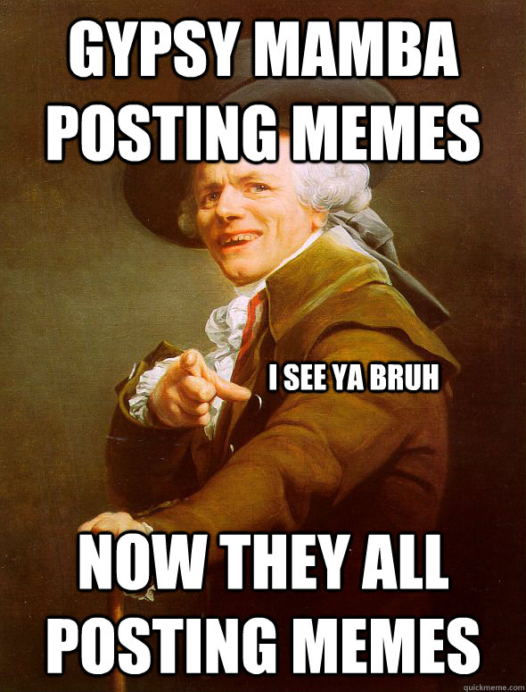 GYPSY MAMBA POSTING MEMES NOW THEY ALL POSTING MEMES I SEE YA BRUH  Joseph Ducreux