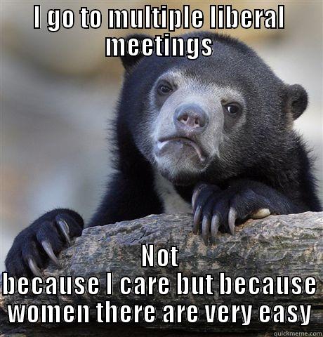 I GO TO MULTIPLE LIBERAL MEETINGS NOT BECAUSE I CARE BUT BECAUSE WOMEN THERE ARE VERY EASY Confession Bear