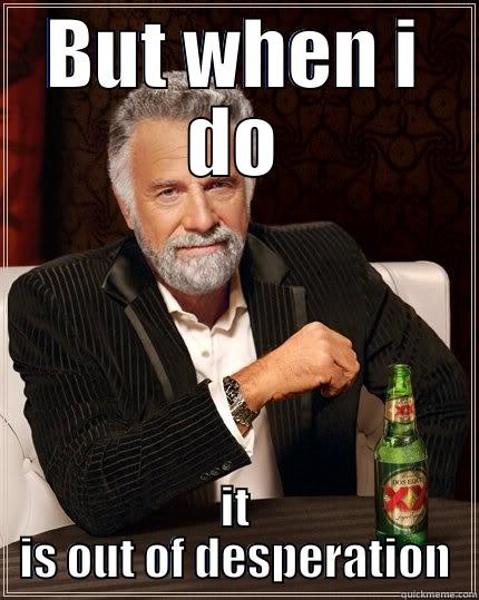 BUT WHEN I DO IT IS OUT OF DESPERATION The Most Interesting Man In The World