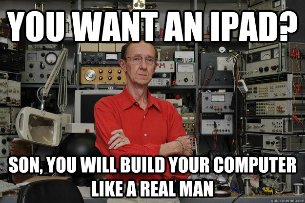 You want an ipad? Son, you will build your computer like a real man - You want an ipad? Son, you will build your computer like a real man  neat nerd ned