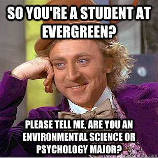 So you're a student at Evergreen? Please tell me, are you an environmental science or psychology major? - So you're a student at Evergreen? Please tell me, are you an environmental science or psychology major?  Condescending Wonka