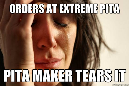 Orders at extreme pita Pita maker tears it - Orders at extreme pita Pita maker tears it  First World Problems