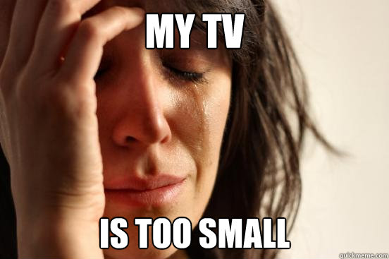 MY TV IS too small  First World Problems