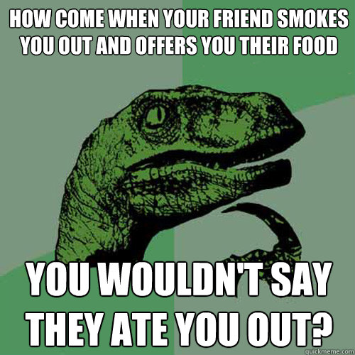 how come when your friend smokes you out and offers you their food you wouldn't say they ate you out? - how come when your friend smokes you out and offers you their food you wouldn't say they ate you out?  Philosoraptor