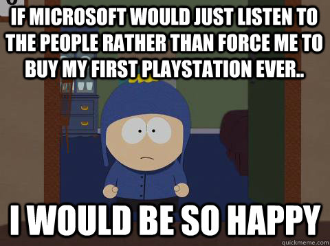 If microsoft would just listen to the people rather than force me to buy my first playstation ever.. i would be so happy  