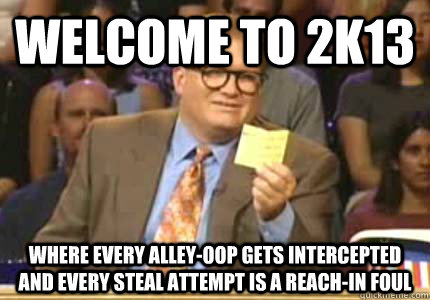 WELCOME TO 2k13 Where every alley-oop gets intercepted and every steal attempt is a reach-in foul  Whose Line