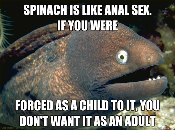 Spinach is like anal sex.
If you were  forced as a child to it, you don't want it as an adult  Bad Joke Eel