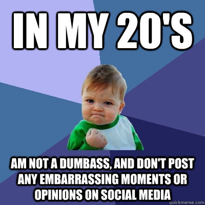 in my 20's Am not a dumbass, and don't post any embarrassing moments or opinions on social media  Success Kid