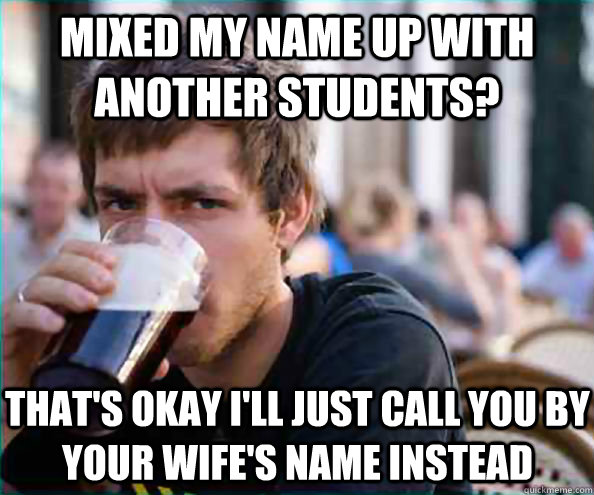 mixed my name up with another students? that's okay i'll just call you by your wife's name instead  - mixed my name up with another students? that's okay i'll just call you by your wife's name instead   Lazy College Senior