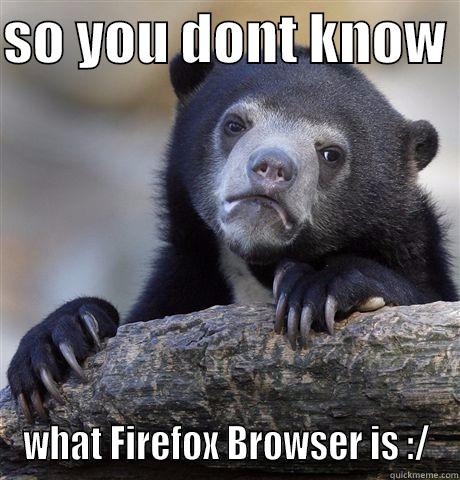 SO YOU DONT KNOW  WHAT FIREFOX BROWSER IS :/ Confession Bear