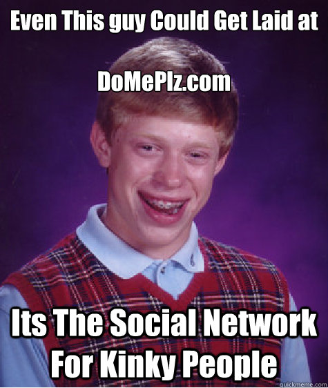 Even This guy Could Get Laid at

DoMePlz.com Its The Social Network For Kinky People  Bad Luck Brian