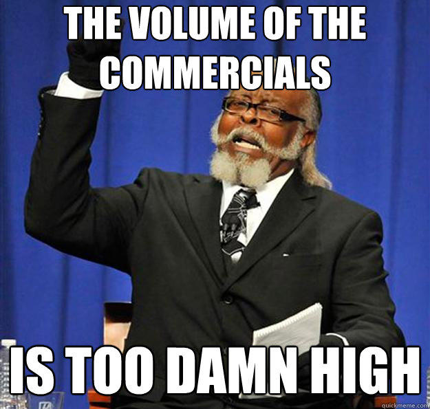 The Volume of the commercials Is too damn high  