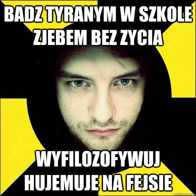 badz tyranym w szkole zjebem bez zycia wyfilozofywuj hujemuje na fejsie  