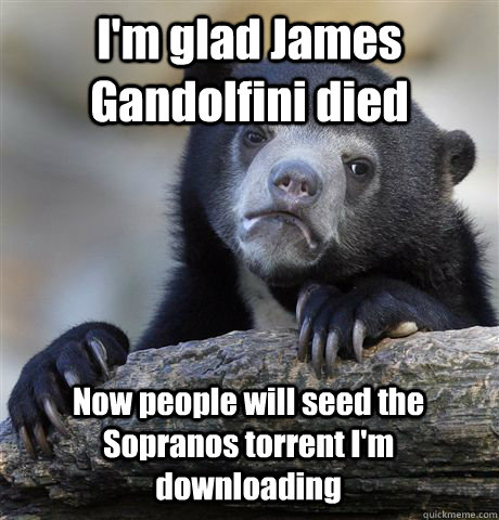 I'm glad James Gandolfini died Now people will seed the Sopranos torrent I'm downloading - I'm glad James Gandolfini died Now people will seed the Sopranos torrent I'm downloading  Confession Bear