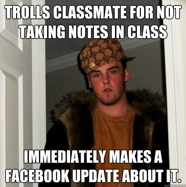 Trolls classmate for not taking notes in class Immediately makes a Facebook update about it. - Trolls classmate for not taking notes in class Immediately makes a Facebook update about it.  Scumbag Steve