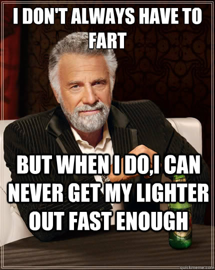 I don't always have to fart But when i do,I can never get my lighter out fast enough - I don't always have to fart But when i do,I can never get my lighter out fast enough  The Most Interesting Man In The World