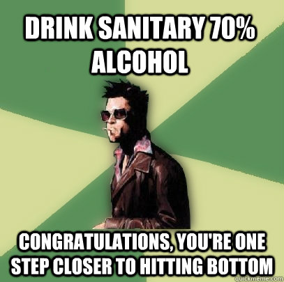 Drink sanitary 70% alcohol Congratulations, you're one step closer to hitting bottom  Helpful Tyler Durden