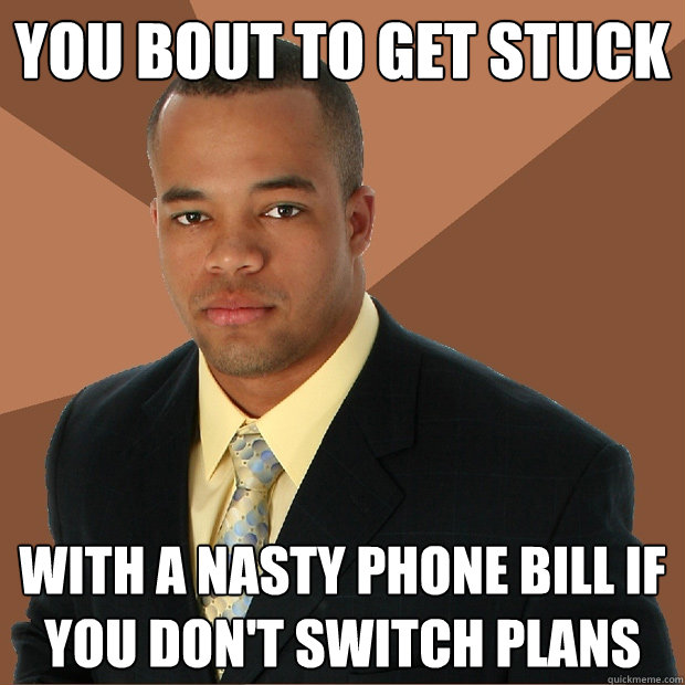 you bout to get stuck with a nasty phone bill if you don't switch plans  Successful Black Man