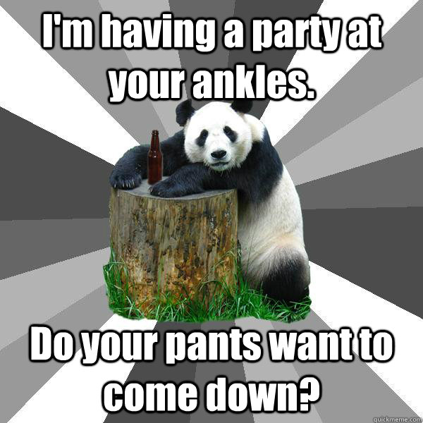 I'm having a party at your ankles. Do your pants want to come down? - I'm having a party at your ankles. Do your pants want to come down?  Pickup-Line Panda