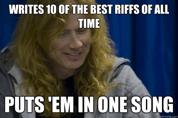 Writes 10 of the best riffs of all time puts 'em in one song - Writes 10 of the best riffs of all time puts 'em in one song  Good guy metalhead