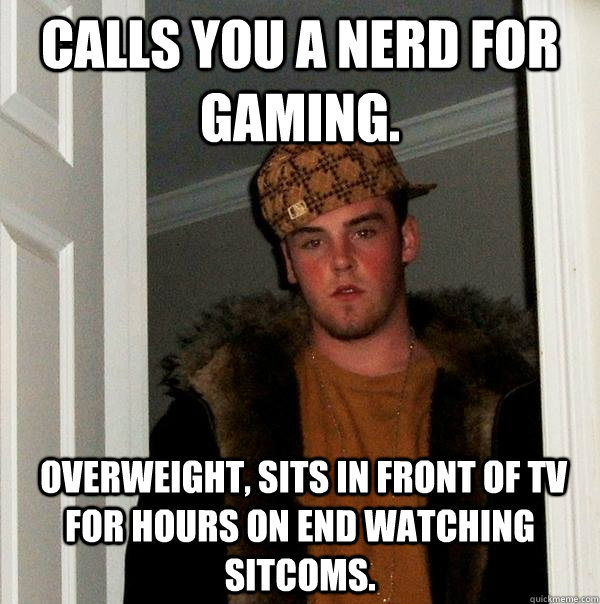 Calls you a nerd for gaming.  overweight, sits in front of tv for hours on end watching sitcoms. - Calls you a nerd for gaming.  overweight, sits in front of tv for hours on end watching sitcoms.  Scumbag Steve