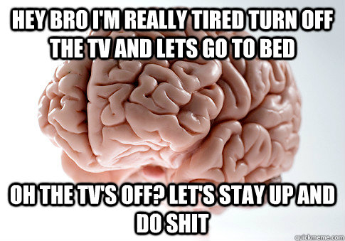 hey bro i'm really tired turn off the tv and lets go to bed  oh the tv's off? let's stay up and do shit  Scumbag Brain