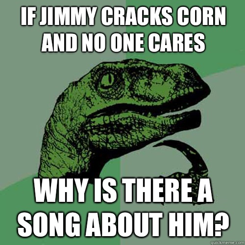 If jimmy cracks corn and no one cares Why is there a song about him? - If jimmy cracks corn and no one cares Why is there a song about him?  Philosoraptor