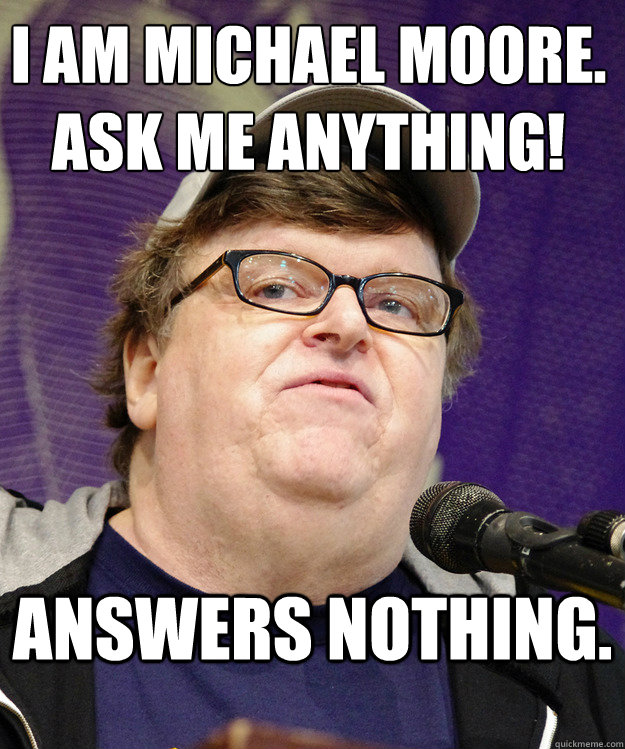 I am Michael Moore.
Ask Me Anything! Answers nothing. - I am Michael Moore.
Ask Me Anything! Answers nothing.  michael moore logic