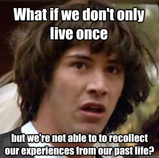 What if we don't only live once but we're not able to to recollect our experiences from our past life? - What if we don't only live once but we're not able to to recollect our experiences from our past life?  conspiracy keanu