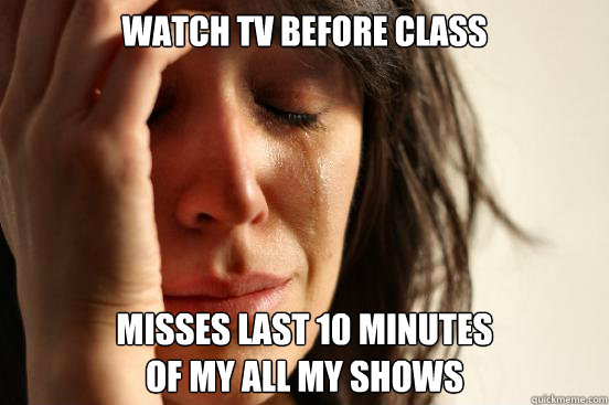 watch tv before class misses last 10 minutes 
of my all my shows  First World Problems