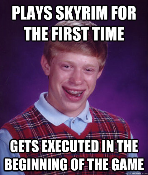 Plays skyrim for the first time Gets executed in the beginning of the game  Bad Luck Brian