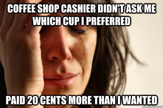 Coffee shop cashier didn't ask me which cup I preferred  Paid 20 cents more than i wanted  First World Problems