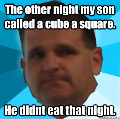 The other night my son called a cube a square. He didnt eat that night.  